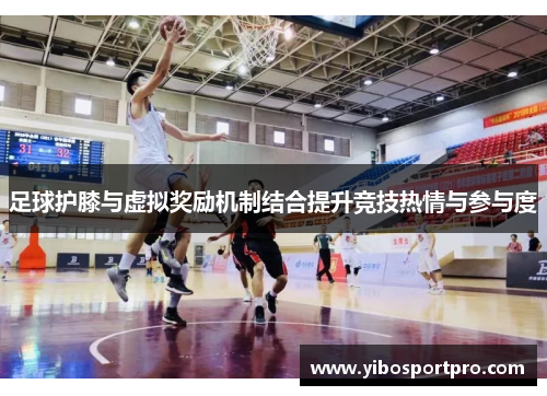 足球护膝与虚拟奖励机制结合提升竞技热情与参与度